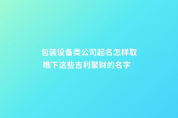 包装设备类公司起名怎样取 瞧下这些吉利聚财的名字-第1张-公司起名-玄机派